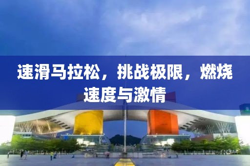 速滑马拉松，挑战极限，燃烧速度与激情