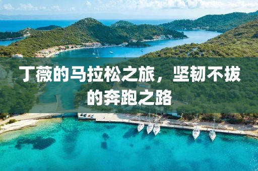 丁薇的马拉松之旅，坚韧不拔的奔跑之路