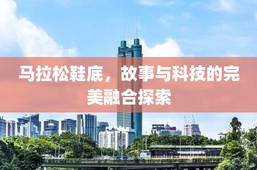 马拉松鞋底，故事与科技的完美融合探索