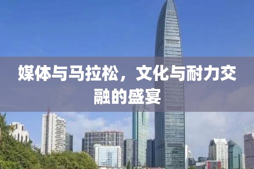 媒体与马拉松，文化与耐力交融的盛宴