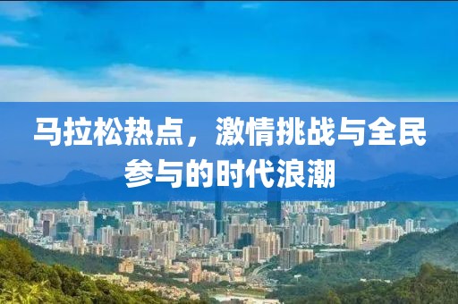 马拉松热点，激情挑战与全民参与的时代浪潮