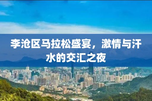李沧区马拉松盛宴，激情与汗水的交汇之夜