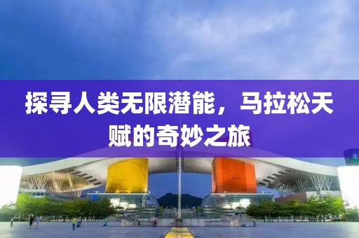 探寻人类无限潜能，马拉松天赋的奇妙之旅