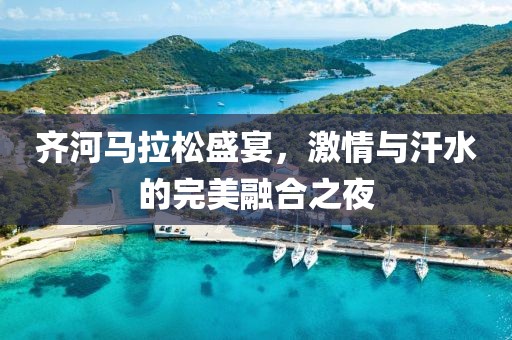 齐河马拉松盛宴，激情与汗水的完美融合之夜