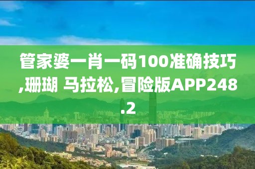 管家婆一肖一码100准确技巧,珊瑚 马拉松,冒险版APP248.2