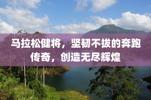 马拉松健将，坚韧不拔的奔跑传奇，创造无尽辉煌