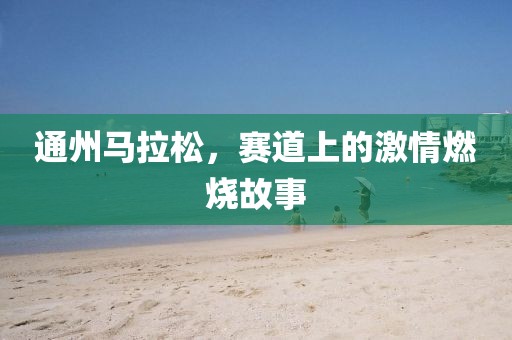 通州马拉松，赛道上的激情燃烧故事