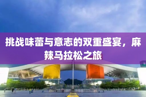 挑战味蕾与意志的双重盛宴，麻辣马拉松之旅