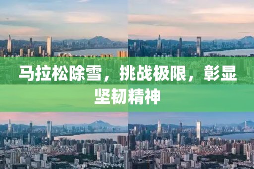 马拉松除雪，挑战极限，彰显坚韧精神