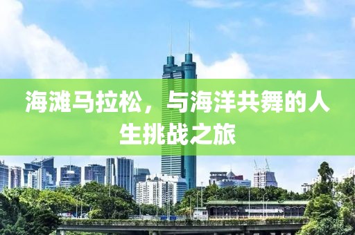 海滩马拉松，与海洋共舞的人生挑战之旅