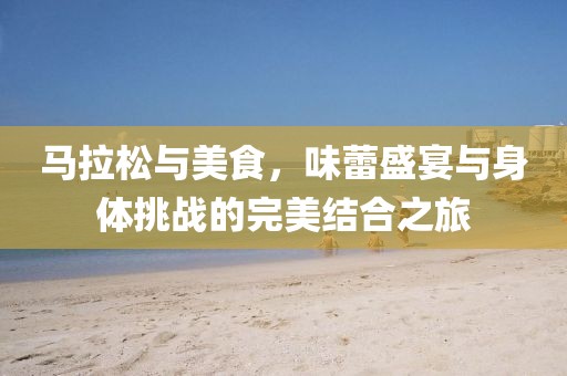 马拉松与美食，味蕾盛宴与身体挑战的完美结合之旅