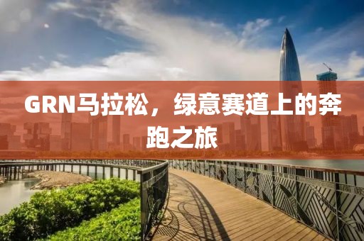 GRN马拉松，绿意赛道上的奔跑之旅