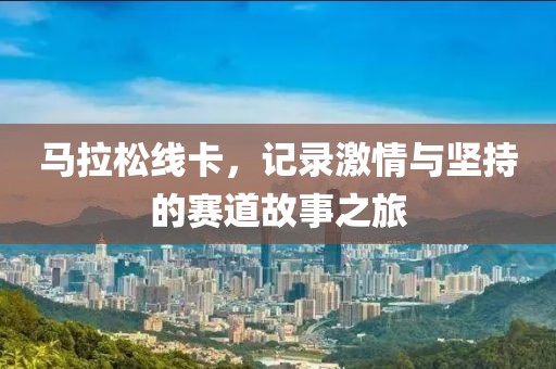 马拉松线卡，记录激情与坚持的赛道故事之旅
