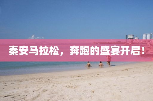 秦安马拉松，奔跑的盛宴开启！