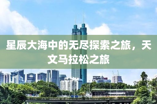 星辰大海中的无尽探索之旅，天文马拉松之旅