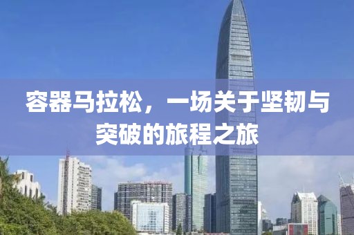 容器马拉松，一场关于坚韧与突破的旅程之旅