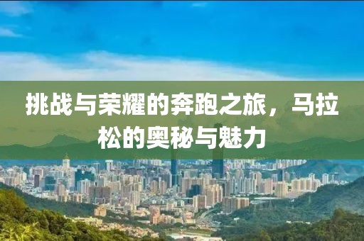 挑战与荣耀的奔跑之旅，马拉松的奥秘与魅力