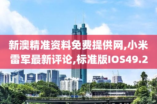 新澳精准资料免费提供网,小米雷军最新评论,标准版IOS49.2