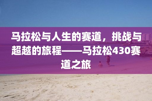 马拉松与人生的赛道，挑战与超越的旅程——马拉松430赛道之旅