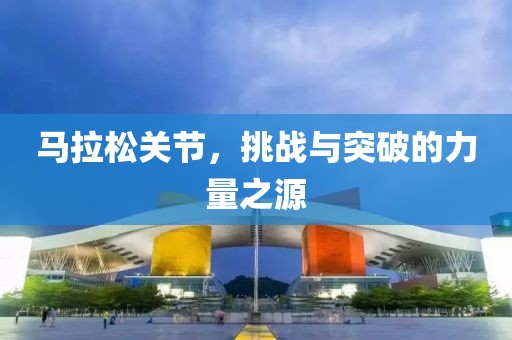 马拉松关节，挑战与突破的力量之源