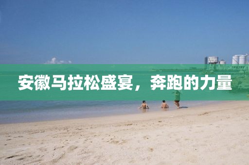 安徽马拉松盛宴，奔跑的力量