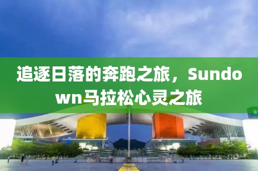 追逐日落的奔跑之旅，Sundown马拉松心灵之旅