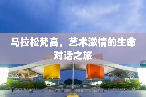 马拉松梵高，艺术激情的生命对话之旅