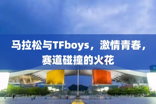 马拉松与TFboys，激情青春，赛道碰撞的火花