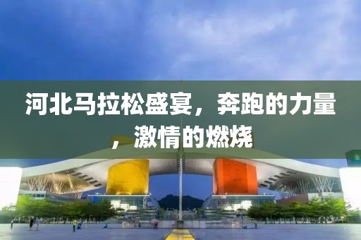 河北马拉松盛宴，奔跑的力量，激情的燃烧