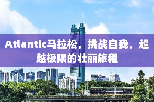 Atlantic马拉松，挑战自我，超越极限的壮丽旅程
