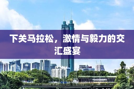 下关马拉松，激情与毅力的交汇盛宴