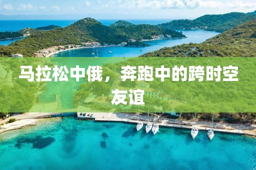 马拉松中俄，奔跑中的跨时空友谊