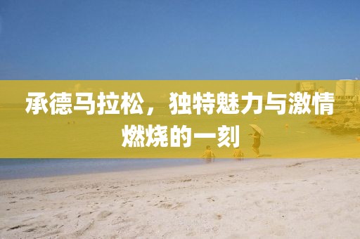 承德马拉松，独特魅力与激情燃烧的一刻