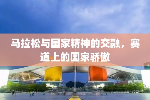 马拉松与国家精神的交融，赛道上的国家骄傲