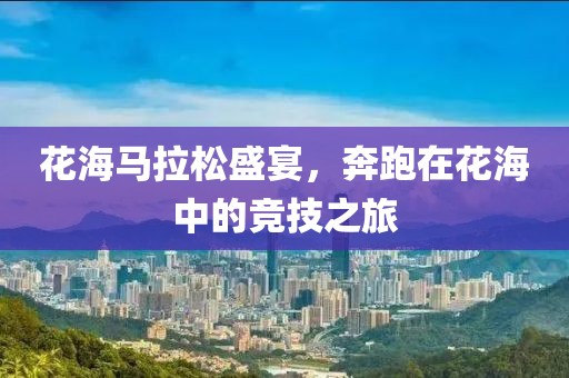 花海马拉松盛宴，奔跑在花海中的竞技之旅