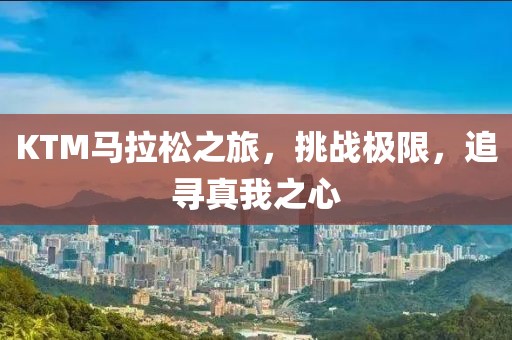 KTM马拉松之旅，挑战极限，追寻真我之心