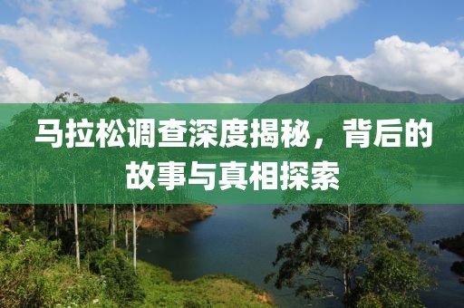 马拉松调查深度揭秘，背后的故事与真相探索