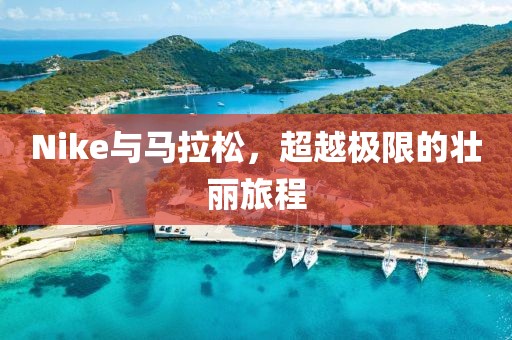 Nike与马拉松，超越极限的壮丽旅程