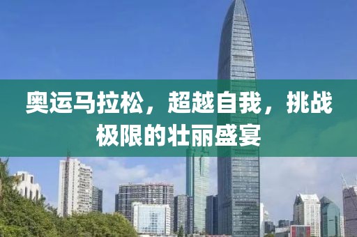 奥运马拉松，超越自我，挑战极限的壮丽盛宴