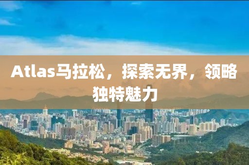 Atlas马拉松，探索无界，领略独特魅力