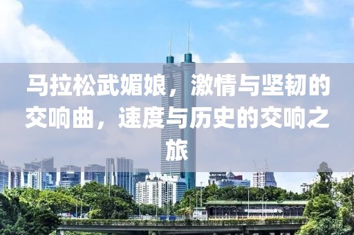 马拉松武媚娘，激情与坚韧的交响曲，速度与历史的交响之旅