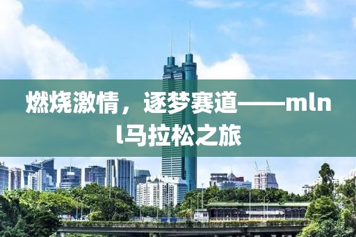 燃烧激情，逐梦赛道——mlnl马拉松之旅