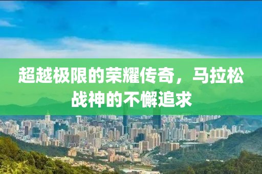 超越极限的荣耀传奇，马拉松战神的不懈追求