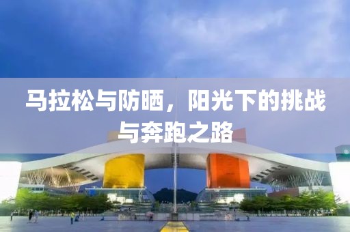 马拉松与防晒，阳光下的挑战与奔跑之路