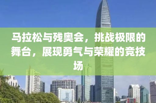 马拉松与残奥会，挑战极限的舞台，展现勇气与荣耀的竞技场
