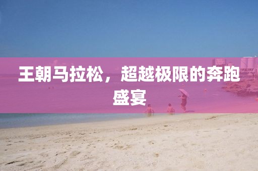 王朝马拉松，超越极限的奔跑盛宴