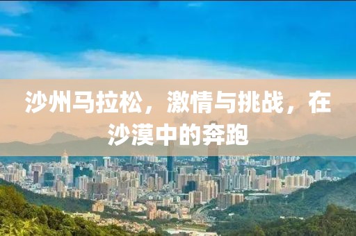 沙州马拉松，激情与挑战，在沙漠中的奔跑