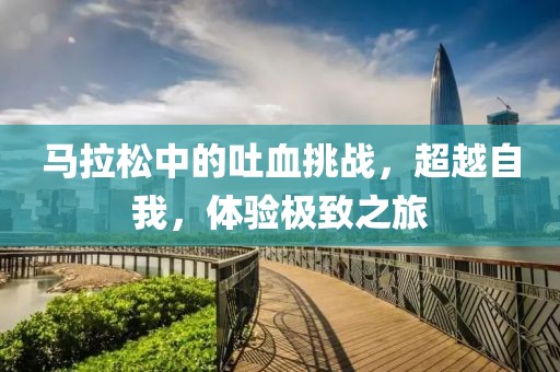 马拉松中的吐血挑战，超越自我，体验极致之旅