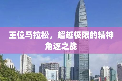 王位马拉松，超越极限的精神角逐之战