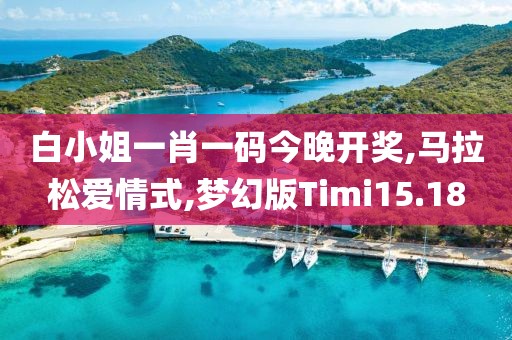 白小姐一肖一码今晚开奖,马拉松爱情式,梦幻版Timi15.18